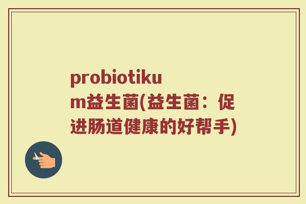 probiotikum益生菌(益生菌：促进肠道健康的好帮手)