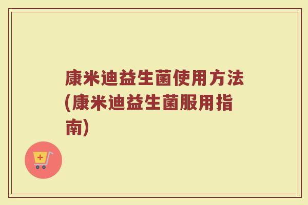 康米迪益生菌使用方法(康米迪益生菌服用指南)