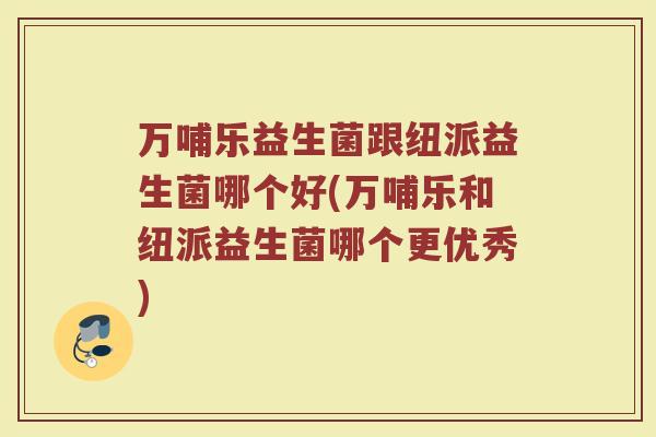 万哺乐益生菌跟纽派益生菌哪个好(万哺乐和纽派益生菌哪个更优秀)