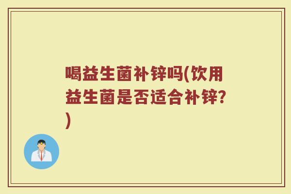 喝益生菌补锌吗(饮用益生菌是否适合补锌？)
