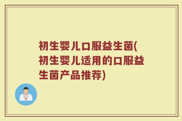 初生婴儿口服益生菌(初生婴儿适用的口服益生菌产品推荐)
