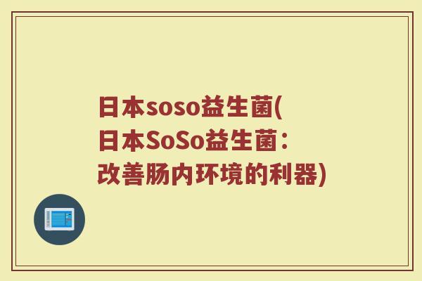 日本soso益生菌(日本SoSo益生菌:改善肠内环境的利器) 日本soso益生菌(日本SoSo益生菌:改善肠内环境的利器)