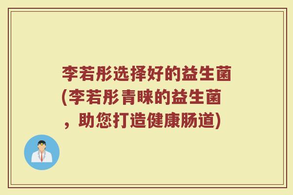 李若彤选择好的益生菌(李若彤青睐的益生菌，助您打造健康肠道)