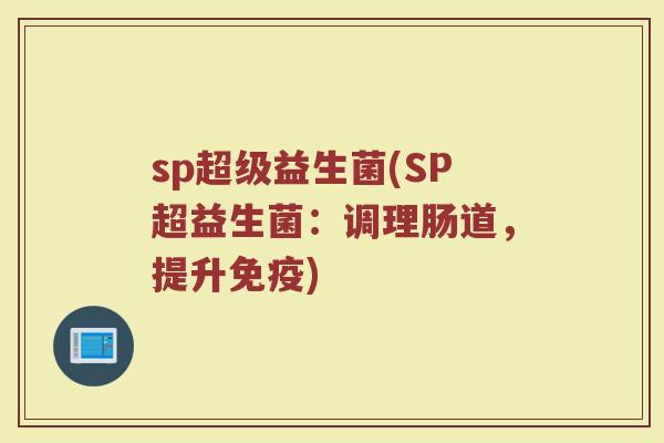 sp超级益生菌(SP超益生菌：调理肠道，提升)