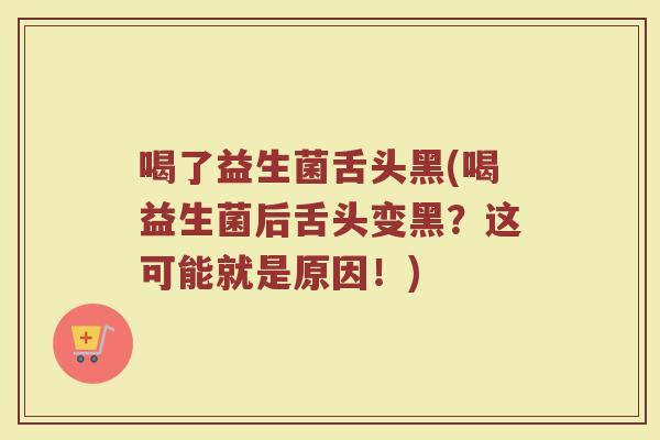 喝了益生菌舌头黑(喝益生菌后舌头变黑？这可能就是原因！)