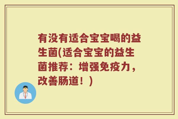 有没有适合宝宝喝的益生菌(适合宝宝的益生菌推荐：增强免疫力，改善肠道！)