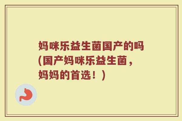 妈咪乐益生菌国产的吗(国产妈咪乐益生菌,妈妈的首选!) 妈咪乐益生菌国产的吗(国产妈咪乐益生菌,妈妈的首选!)