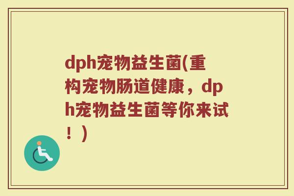 dph宠物益生菌(重构宠物肠道健康，dph宠物益生菌等你来试！)