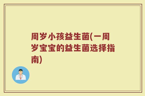 周岁小孩益生菌(一周岁宝宝的益生菌选择指南)