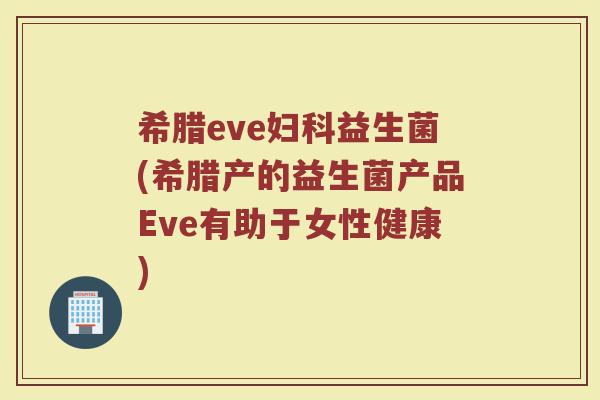 希腊eve妇科益生菌(希腊产的益生菌产品Eve有助于女性健康)