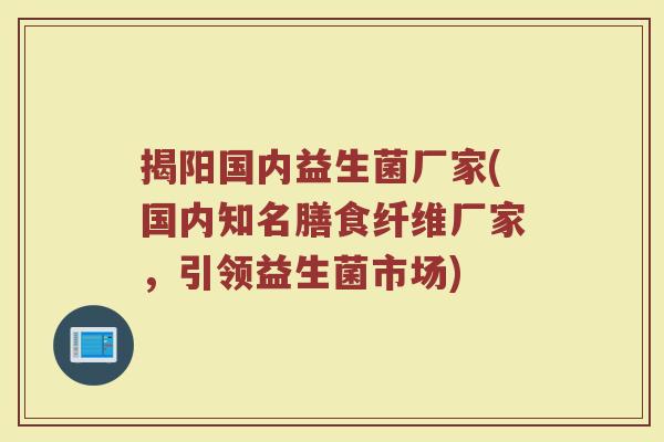揭阳国内益生菌厂家(国内知名膳食纤维厂家，引领益生菌市场)