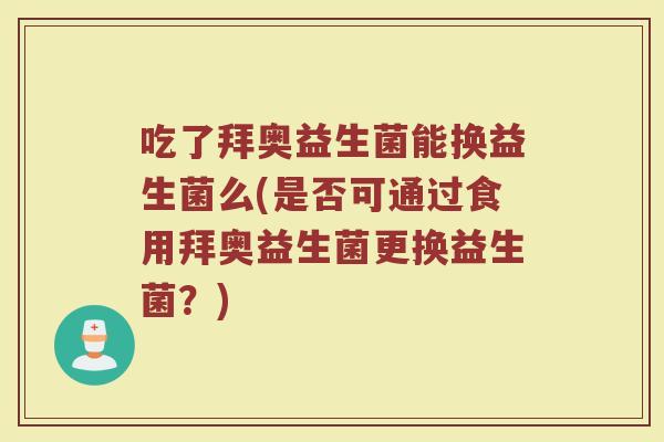 吃了拜奥益生菌能换益生菌么(是否可通过食用拜奥益生菌更换益生菌？)