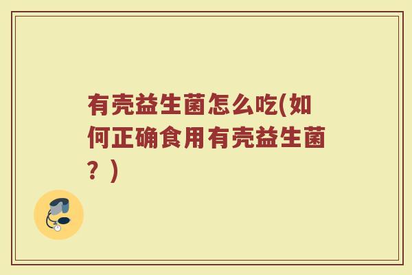 有壳益生菌怎么吃(如何正确食用有壳益生菌?) 有壳益生菌怎么吃(如何正确食用有壳益生菌?)