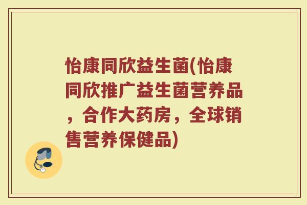 怡康同欣益生菌(怡康同欣推广益生菌营养品，合作大药房，全球销售营养保健品)