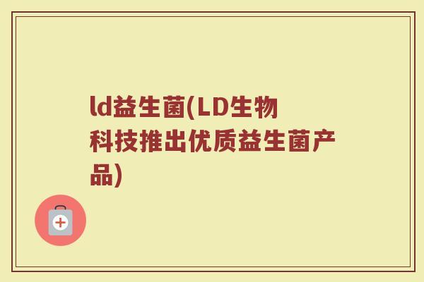 ld益生菌(LD生物科技推出优质益生菌产品)