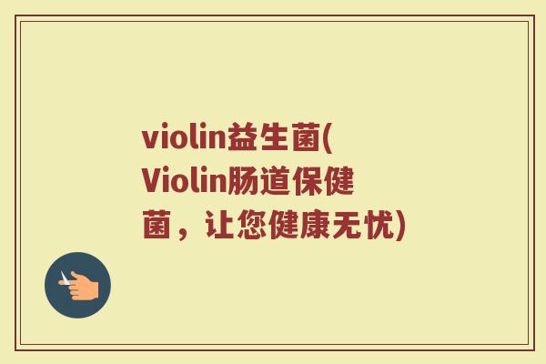 violin益生菌(Violin肠道保健菌,让您健康无忧) violin益生菌(Violin肠道保健菌,让您健康无忧)