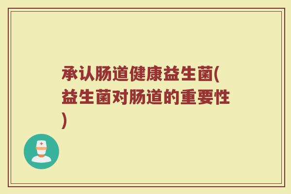 承认肠道健康益生菌(益生菌对肠道的重要性)