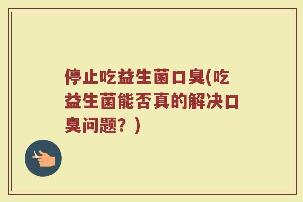 停止吃益生菌口臭(吃益生菌能否真的解决口臭问题？)