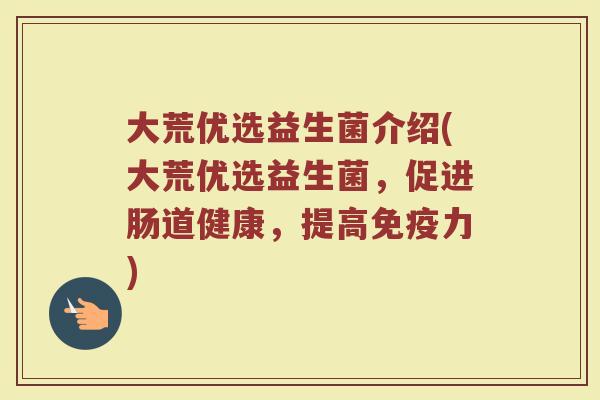 大荒优选益生菌介绍(大荒优选益生菌，促进肠道健康，提高免疫力)