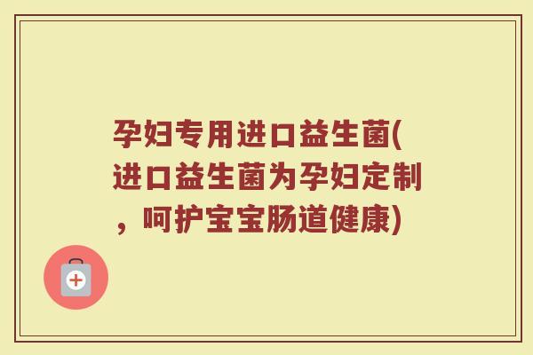 孕妇专用进口益生菌(进口益生菌为孕妇定制，呵护宝宝肠道健康)