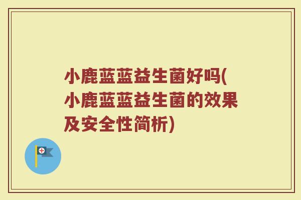 小鹿蓝蓝益生菌好吗(小鹿蓝蓝益生菌的效果及安全性简析)