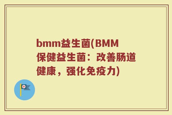 bmm益生菌(BMM保健益生菌:改善肠道健康,强化力) bmm益生菌(BMM保健益生菌:改善肠道健康,强化力)