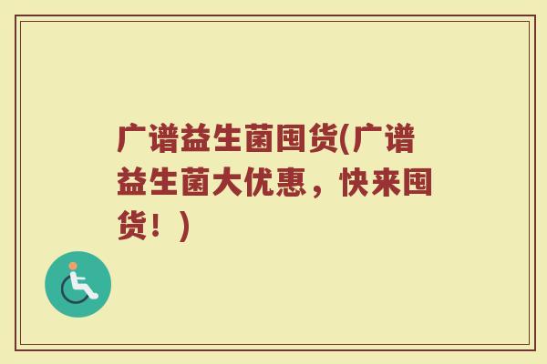 广谱益生菌囤货(广谱益生菌大优惠,快来囤货!) 广谱益生菌囤货(广谱益生菌大优惠,快来囤货!)