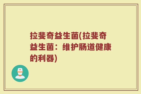 拉斐奇益生菌(拉斐奇益生菌:维护肠道健康的利器) 拉斐奇益生菌(拉斐奇益生菌:维护肠道健康的利器)