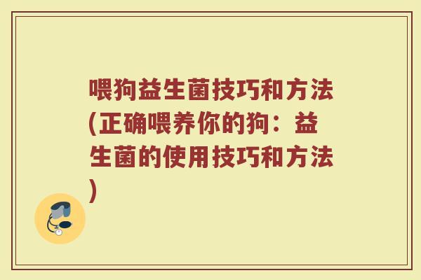 喂狗益生菌技巧和方法(正确喂养你的狗：益生菌的使用技巧和方法)