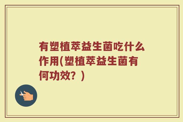 有塑植萃益生菌吃什么作用(塑植萃益生菌有何功效？)