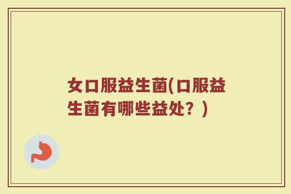 女口服益生菌(口服益生菌有哪些益处？)
