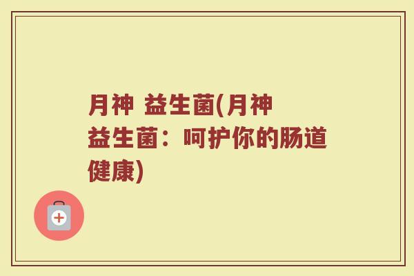 月神 益生菌(月神 益生菌：呵护你的肠道健康)