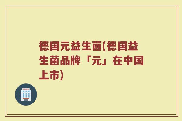 德国元益生菌(德国益生菌品牌「元」在中国上市)