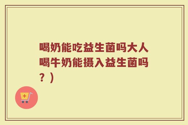 喝奶能吃益生菌吗大人喝牛奶能摄入益生菌吗？)