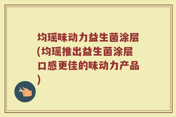 均瑶味动力益生菌涂层(均瑶推出益生菌涂层口感更佳的味动力产品)