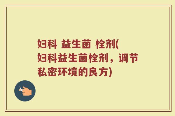 妇科 益生菌 栓剂(妇科益生菌栓剂，调节私密环境的良方)
