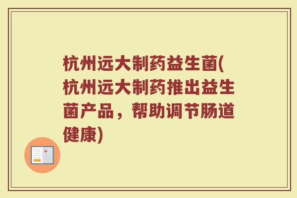 杭州远大制药益生菌(杭州远大制药推出益生菌产品，帮助调节肠道健康)