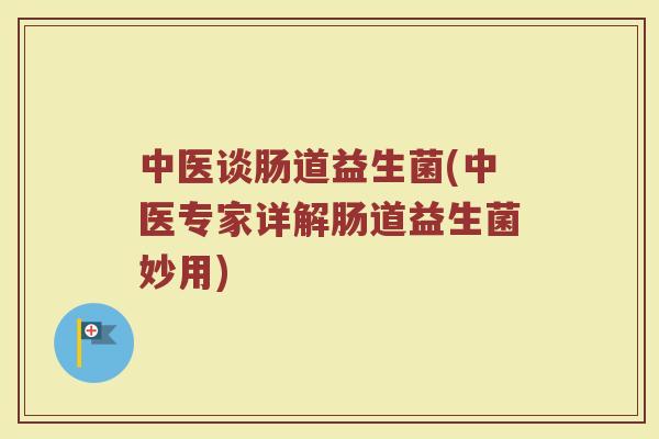 中医谈肠道益生菌(中医专家详解肠道益生菌妙用)