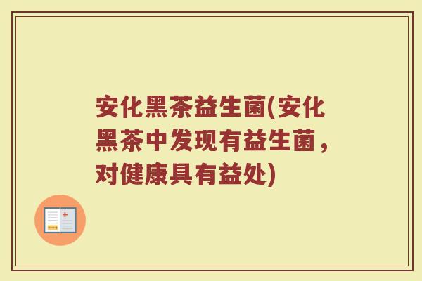 安化黑茶益生菌(安化黑茶中发现有益生菌,对健康具有益处) 安化黑茶益生菌(安化黑茶中发现有益生菌,对健康具有益处)