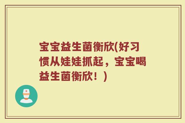 宝宝益生菌衡欣(好习惯从娃娃抓起，宝宝喝益生菌衡欣！)