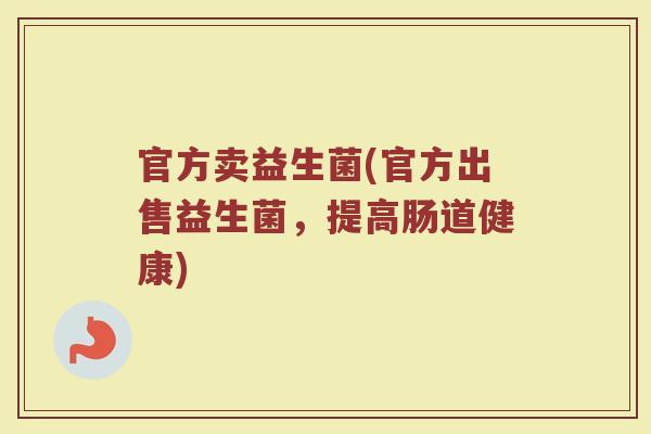 官方卖益生菌(官方出售益生菌，提高肠道健康)
