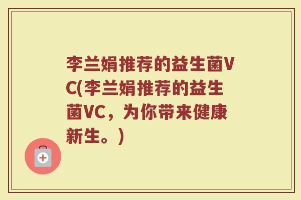 李兰娟推荐的益生菌VC(李兰娟推荐的益生菌VC，为你带来健康新生。)