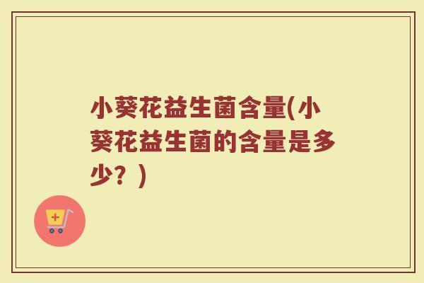 小葵花益生菌含量(小葵花益生菌的含量是多少?) 小葵花益生菌含量(小葵花益生菌的含量是多少?)