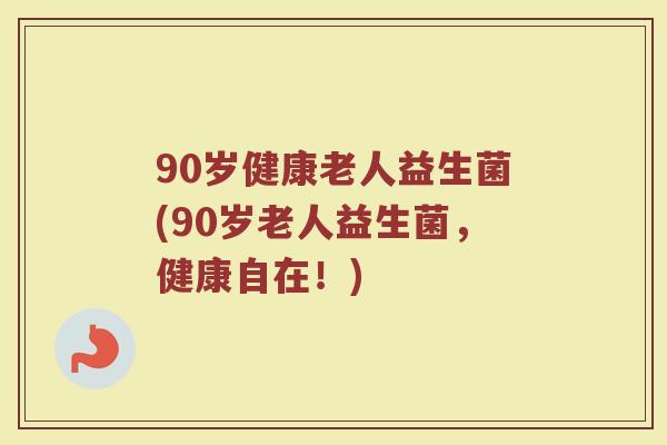 90岁健康老人益生菌(90岁老人益生菌，健康自在！)