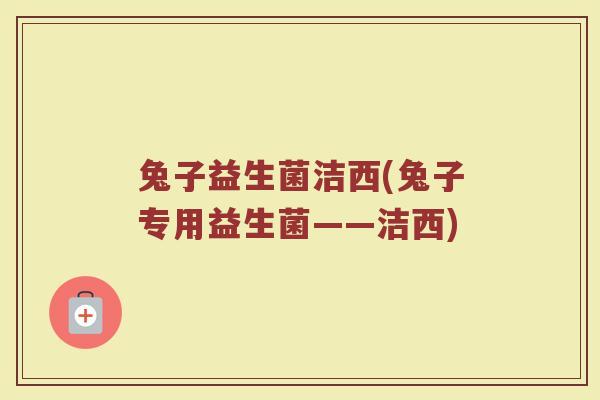兔子益生菌洁西(兔子专用益生菌——洁西) 兔子益生菌洁西(兔子专用益生菌——洁西)