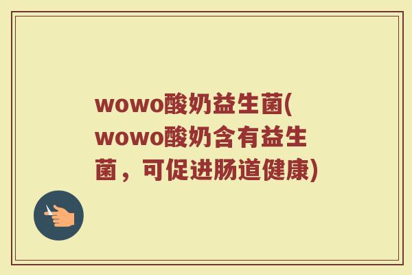 wowo酸奶益生菌(wowo酸奶含有益生菌，可促进肠道健康)