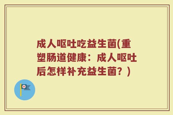 成人呕吐吃益生菌(重塑肠道健康：成人呕吐后怎样补充益生菌？)