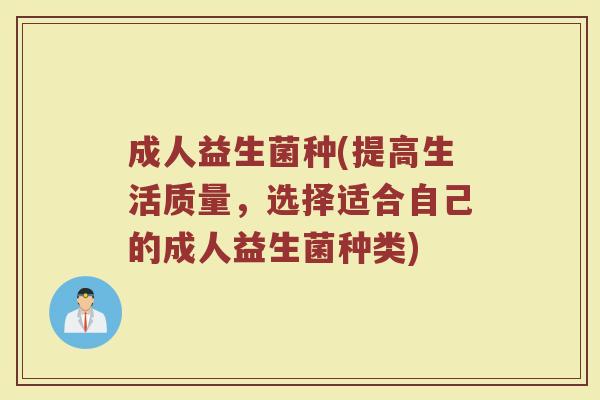 成人益生菌种(提高生活质量，选择适合自己的成人益生菌种类)