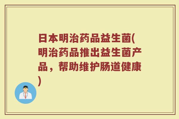 日本明药品益生菌(明药品推出益生菌产品,帮助维护肠道健康) 日本明药品益生菌(明药品推出益生菌产品,帮助维护肠道健康)