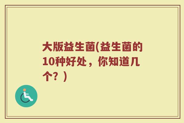 大版益生菌(益生菌的10种好处，你知道几个？)
